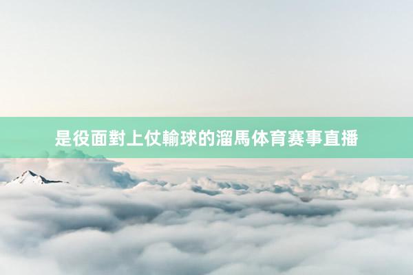 是役面對上仗輸球的溜馬体育赛事直播