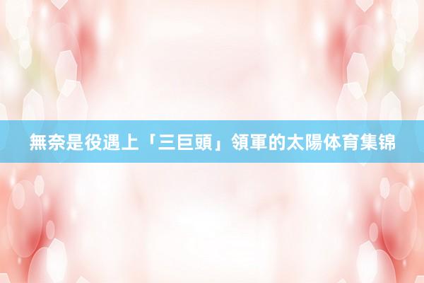 無奈是役遇上「三巨頭」領軍的太陽体育集锦