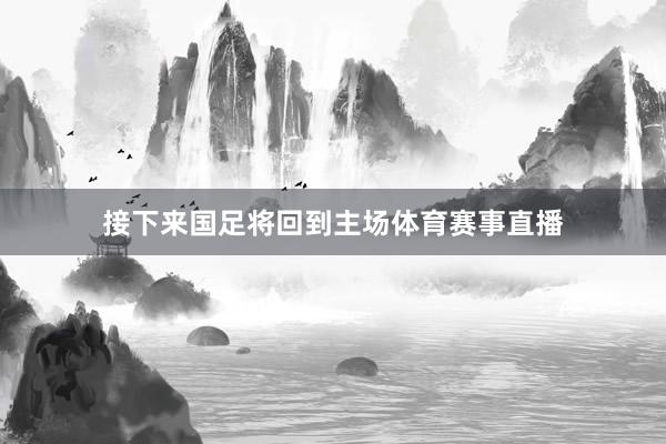 接下来国足将回到主场体育赛事直播