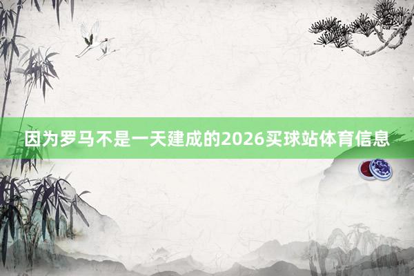 因为罗马不是一天建成的2026买球站体育信息