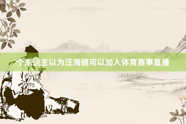 个东谈主以为汪海健可以加入体育赛事直播
