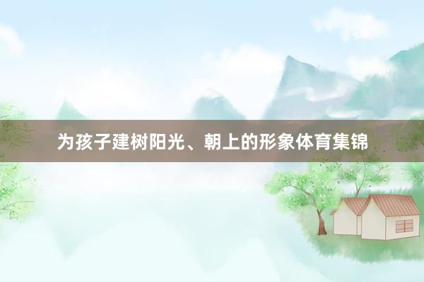 为孩子建树阳光、朝上的形象体育集锦