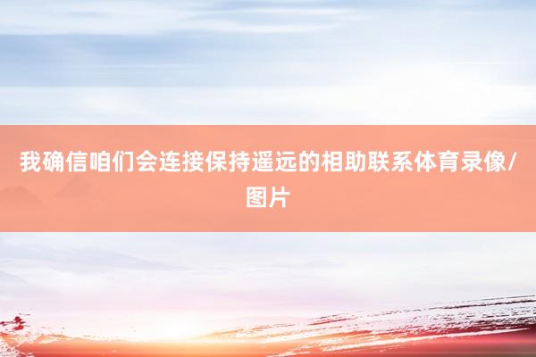 我确信咱们会连接保持遥远的相助联系体育录像/图片