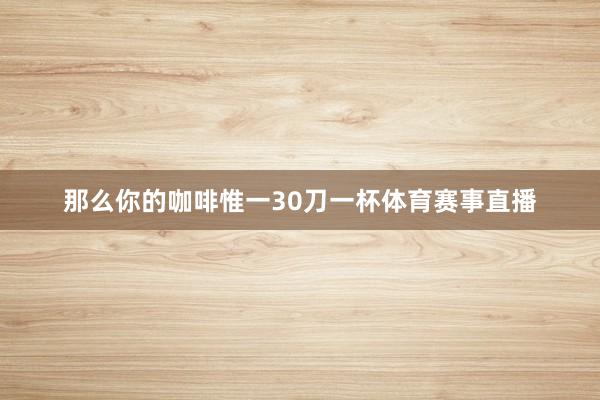 那么你的咖啡惟一30刀一杯体育赛事直播