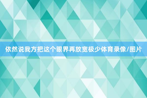 依然说我方把这个眼界再放宽极少体育录像/图片