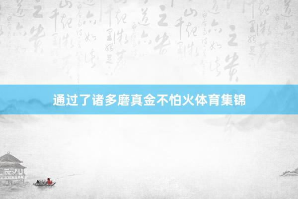 通过了诸多磨真金不怕火体育集锦
