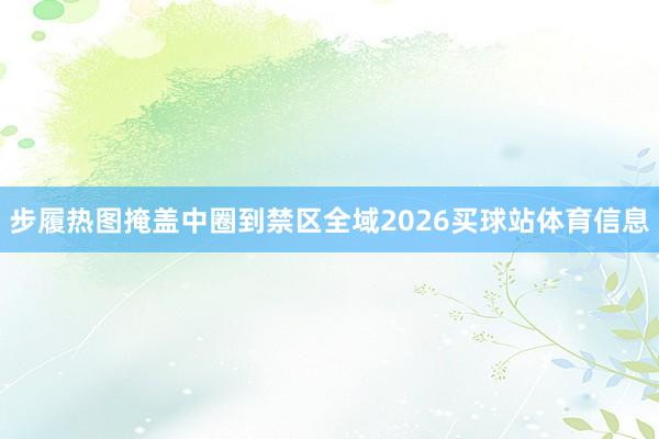 步履热图掩盖中圈到禁区全域2026买球站体育信息