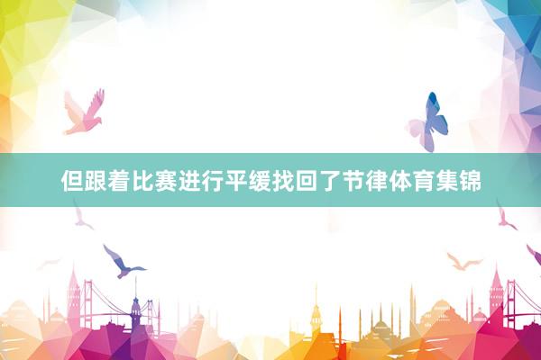但跟着比赛进行平缓找回了节律体育集锦