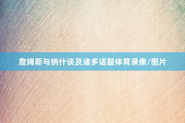 詹姆斯与纳什谈及诸多话题体育录像/图片