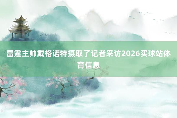 雷霆主帅戴格诺特摄取了记者采访2026买球站体育信息