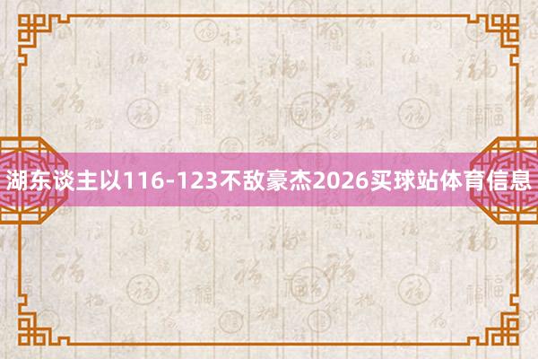 湖东谈主以116-123不敌豪杰2026买球站体育信息