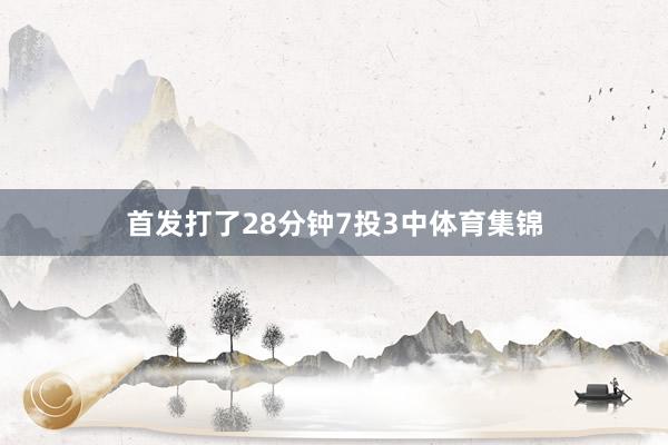 首发打了28分钟7投3中体育集锦
