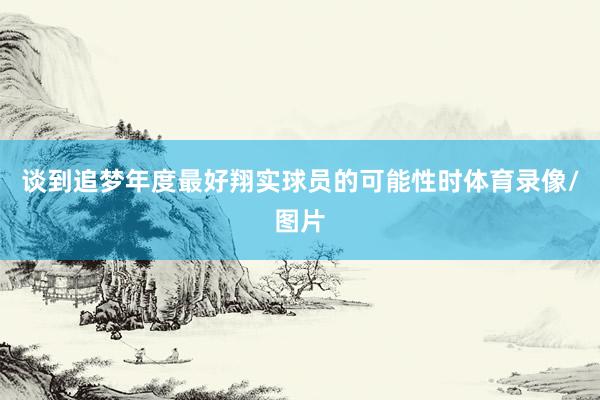 谈到追梦年度最好翔实球员的可能性时体育录像/图片