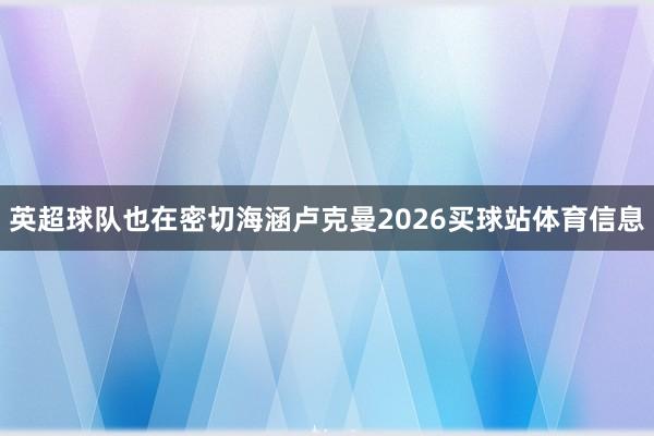 英超球队也在密切海涵卢克曼2026买球站体育信息
