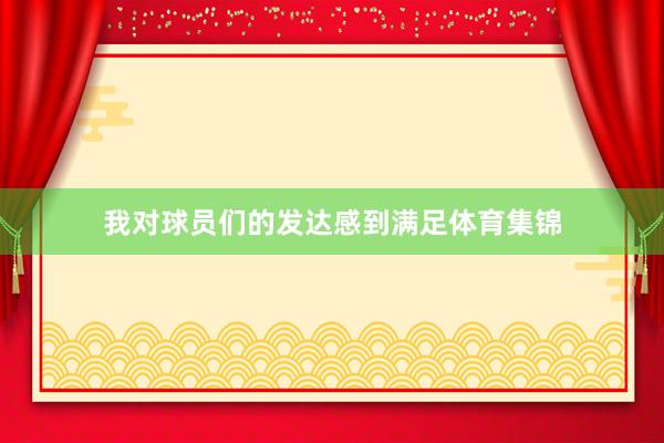 我对球员们的发达感到满足体育集锦