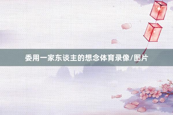 委用一家东谈主的想念体育录像/图片