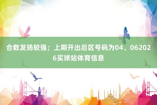 合数发扬较强；上期开出后区号码为04、062026买球站体育信息