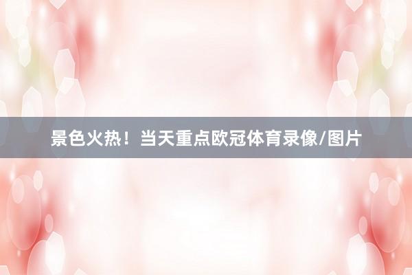 景色火热！当天重点欧冠体育录像/图片