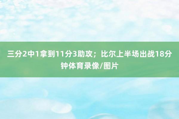 三分2中1拿到11分3助攻；比尔上半场出战18分钟体育录像/图片