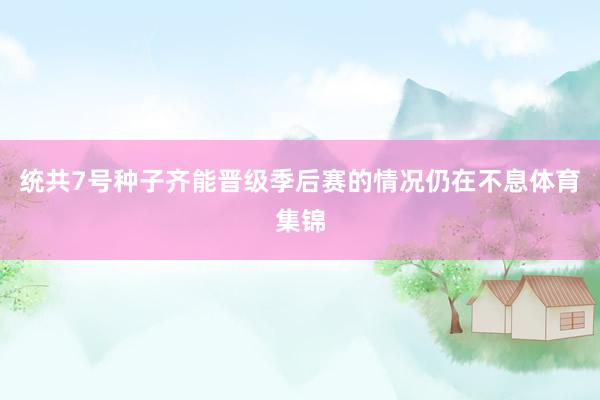 统共7号种子齐能晋级季后赛的情况仍在不息体育集锦
