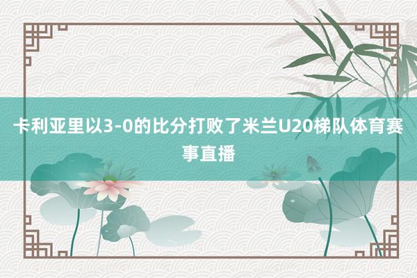 卡利亚里以3-0的比分打败了米兰U20梯队体育赛事直播