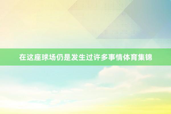 在这座球场仍是发生过许多事情体育集锦