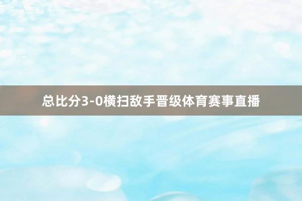 总比分3-0横扫敌手晋级体育赛事直播