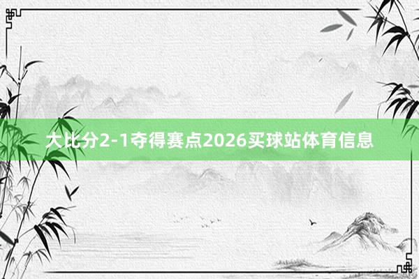 大比分2-1夺得赛点2026买球站体育信息