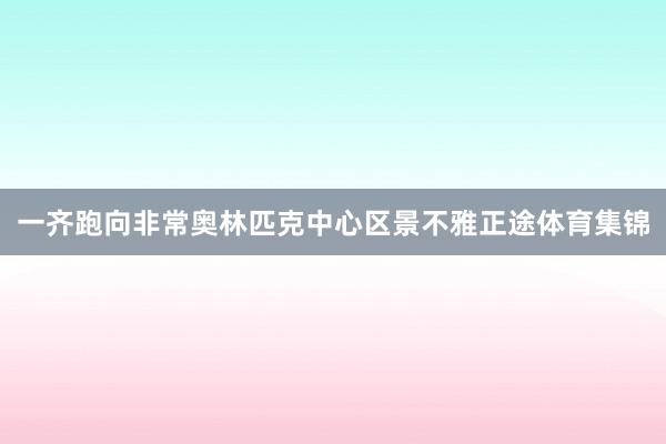 一齐跑向非常奥林匹克中心区景不雅正途体育集锦