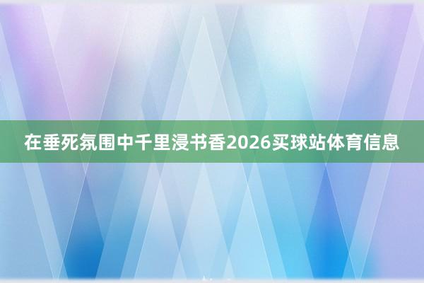 在垂死氛围中千里浸书香2026买球站体育信息