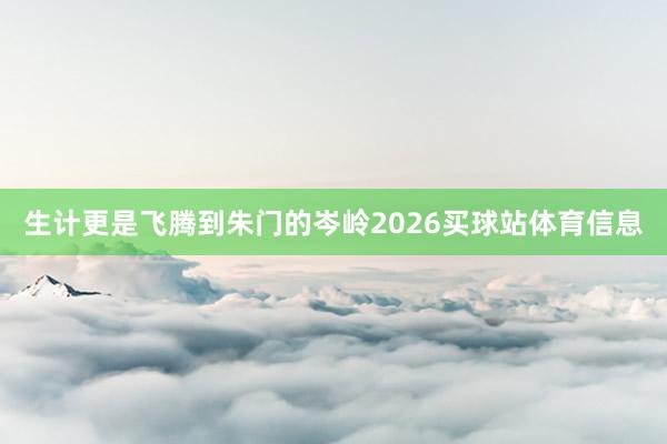 生计更是飞腾到朱门的岑岭2026买球站体育信息