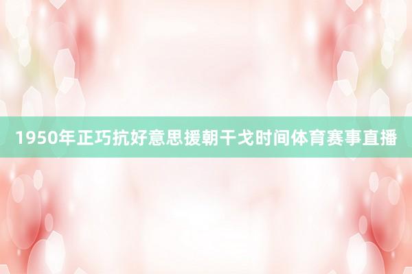 1950年正巧抗好意思援朝干戈时间体育赛事直播