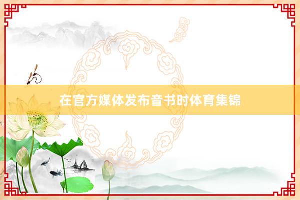 在官方媒体发布音书时体育集锦