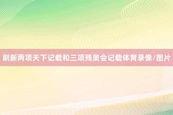 刷新两项天下记载和三项残奥会记载体育录像/图片