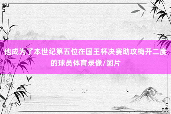 他成为了本世纪第五位在国王杯决赛助攻梅开二度的球员体育录像/图片