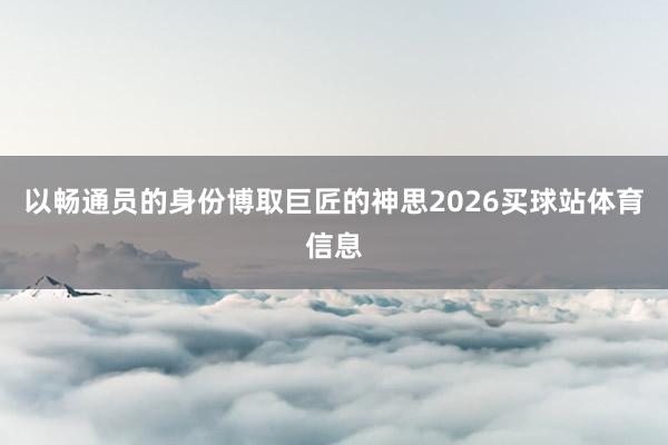以畅通员的身份博取巨匠的神思2026买球站体育信息