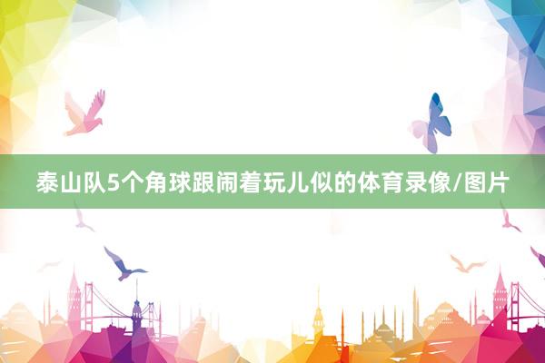 泰山队5个角球跟闹着玩儿似的体育录像/图片