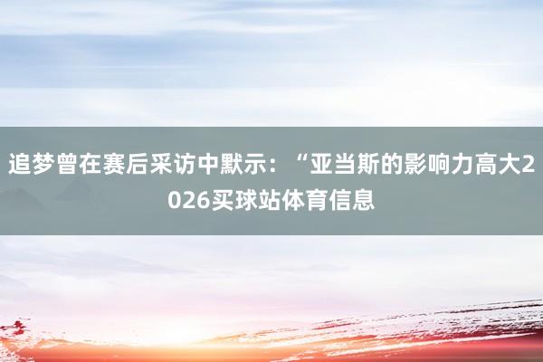 追梦曾在赛后采访中默示:“亚当斯的影响力高大2026买球站体育信息