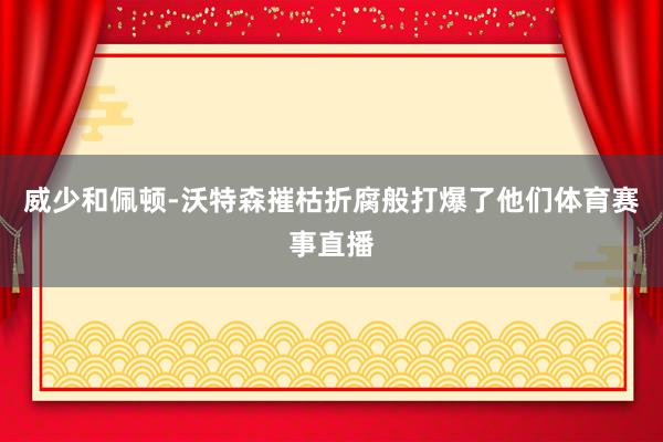 威少和佩顿-沃特森摧枯折腐般打爆了他们体育赛事直播