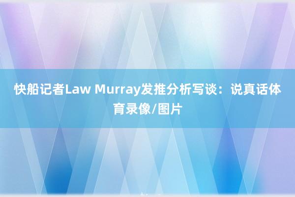 快船记者Law Murray发推分析写谈：说真话体育录像/图片