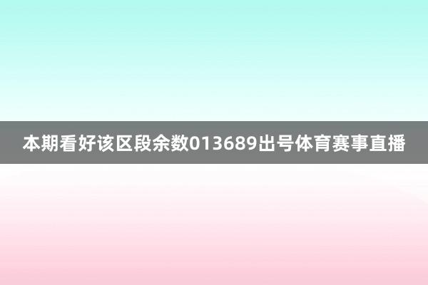 本期看好该区段余数013689出号体育赛事直播