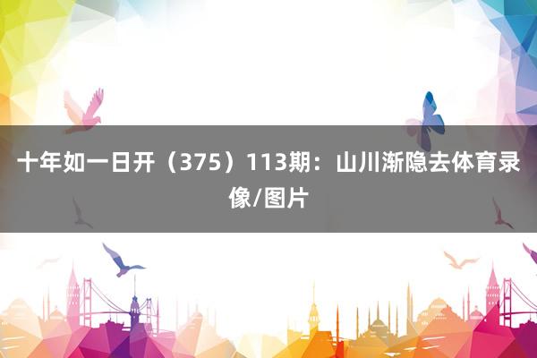 十年如一日开（375）　　113期：山川渐隐去体育录像/图片