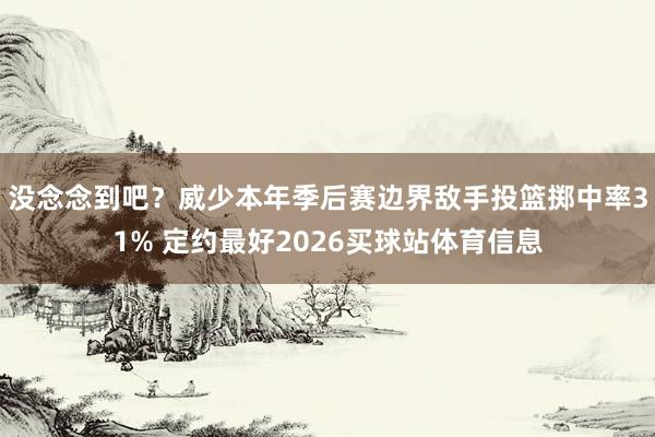 没念念到吧？威少本年季后赛边界敌手投篮掷中率31% 定约最好2026买球站体育信息