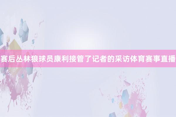 赛后丛林狼球员康利接管了记者的采访体育赛事直播