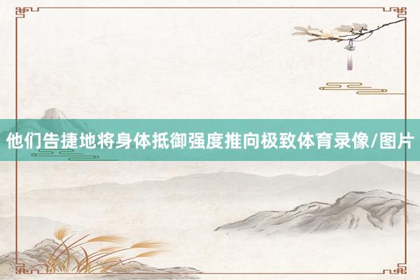 他们告捷地将身体抵御强度推向极致体育录像/图片