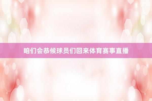 咱们会恭候球员们回来体育赛事直播