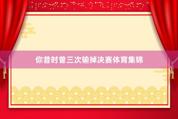 你昔时曾三次输掉决赛体育集锦