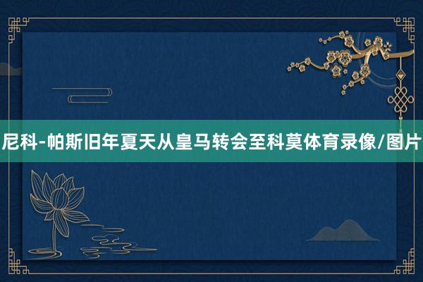 尼科-帕斯旧年夏天从皇马转会至科莫体育录像/图片