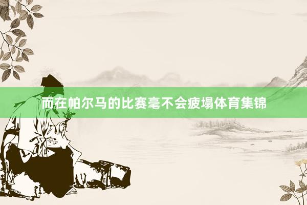 而在帕尔马的比赛毫不会疲塌体育集锦