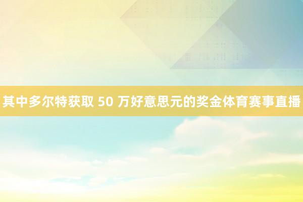 其中多尔特获取 50 万好意思元的奖金体育赛事直播